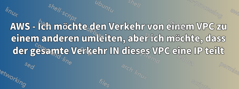 AWS - Ich möchte den Verkehr von einem VPC zu einem anderen umleiten, aber ich möchte, dass der gesamte Verkehr IN dieses VPC eine IP teilt