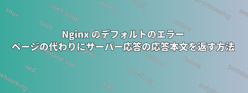 Nginx のデフォルトのエラー ページの代わりにサーバー応答の応答本文を返す方法