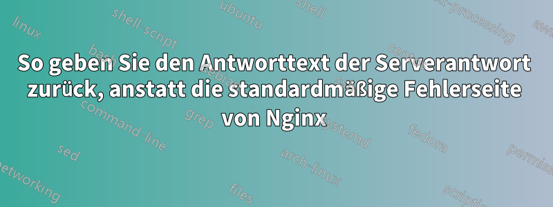 So geben Sie den Antworttext der Serverantwort zurück, anstatt die standardmäßige Fehlerseite von Nginx