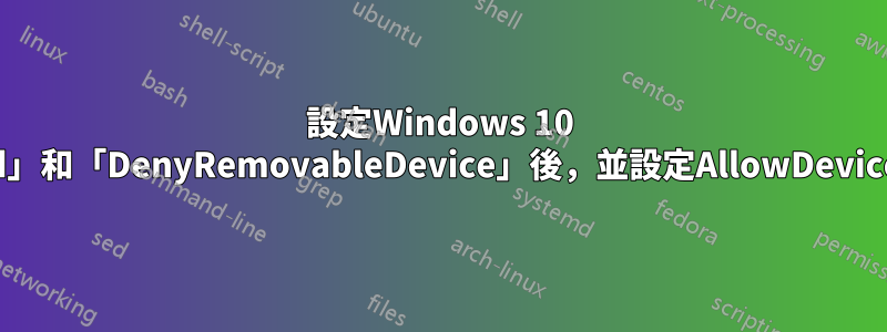 設定Windows 10 gpo「DenyUnspecified」和「DenyRemovableDevice」後，並設定AllowDeviceIDs裝置可見但無法刪除