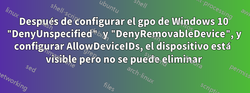 Después de configurar el gpo de Windows 10 "DenyUnspecified" y "DenyRemovableDevice", y configurar AllowDeviceIDs, el dispositivo está visible pero no se puede eliminar