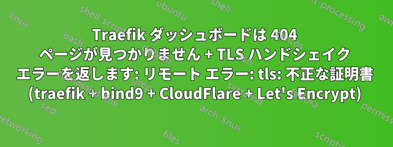 Traefik ダッシュボードは 404 ページが見つかりません + TLS ハンドシェイク エラーを返します: リモート エラー: tls: 不正な証明書 (traefik + bind9 + CloudFlare + Let's Encrypt)