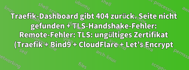 Traefik-Dashboard gibt 404 zurück. Seite nicht gefunden + TLS-Handshake-Fehler: Remote-Fehler: TLS: ungültiges Zertifikat (Traefik + Bind9 + CloudFlare + Let’s Encrypt)