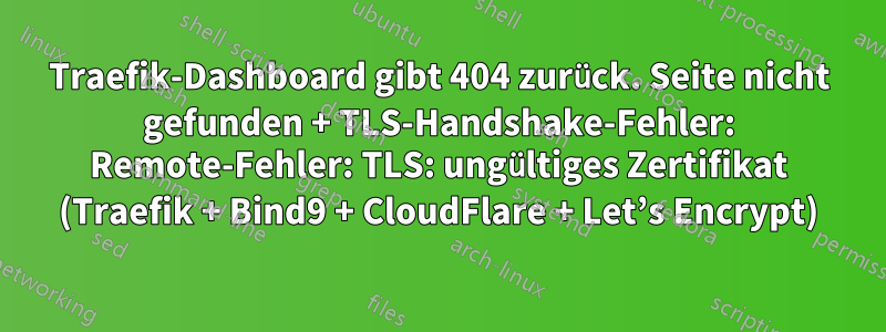 Traefik-Dashboard gibt 404 zurück. Seite nicht gefunden + TLS-Handshake-Fehler: Remote-Fehler: TLS: ungültiges Zertifikat (Traefik + Bind9 + CloudFlare + Let’s Encrypt)