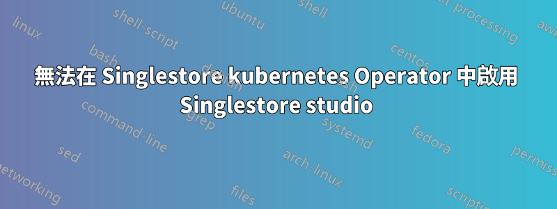 無法在 Singlestore kubernetes Operator 中啟用 Singlestore studio