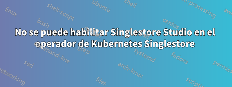 No se puede habilitar Singlestore Studio en el operador de Kubernetes Singlestore