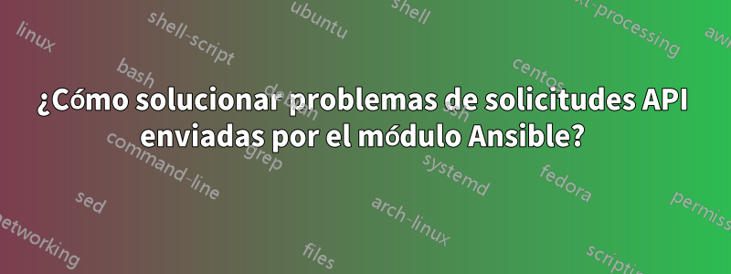 ¿Cómo solucionar problemas de solicitudes API enviadas por el módulo Ansible?