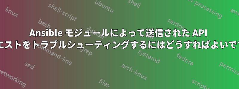 Ansible モジュールによって送信された API リクエストをトラブルシューティングするにはどうすればよいですか?