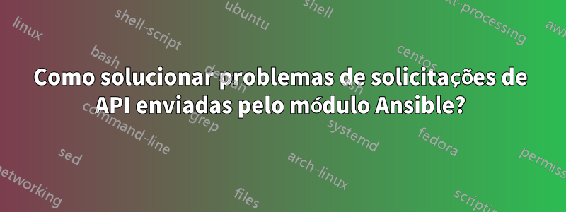 Como solucionar problemas de solicitações de API enviadas pelo módulo Ansible?