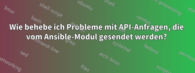 Wie behebe ich Probleme mit API-Anfragen, die vom Ansible-Modul gesendet werden?