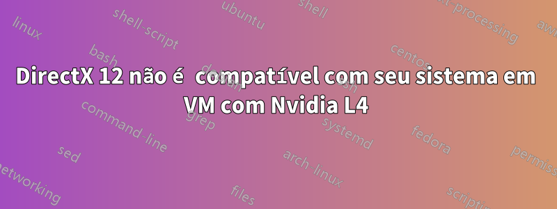 DirectX 12 não é compatível com seu sistema em VM com Nvidia L4