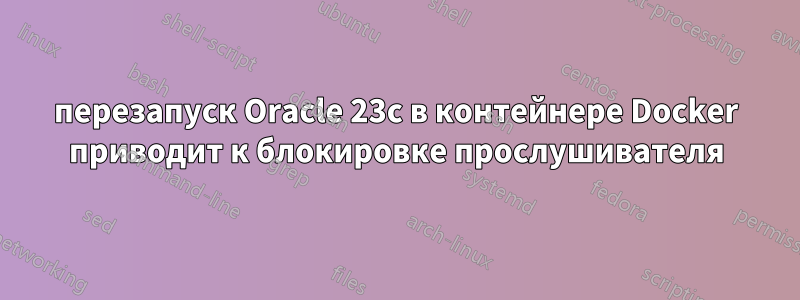 перезапуск Oracle 23c в контейнере Docker приводит к блокировке прослушивателя