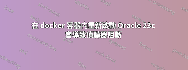 在 docker 容器內重新啟動 Oracle 23c 會導致偵聽器阻斷