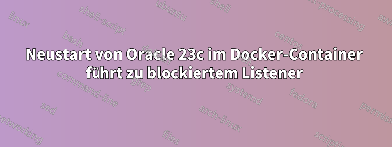 Neustart von Oracle 23c im Docker-Container führt zu blockiertem Listener