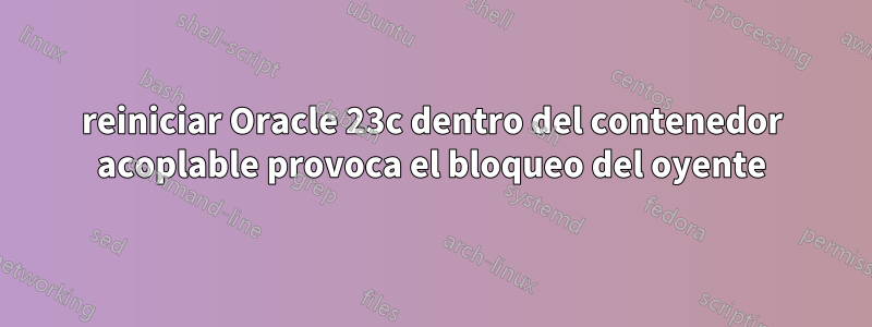 reiniciar Oracle 23c dentro del contenedor acoplable provoca el bloqueo del oyente