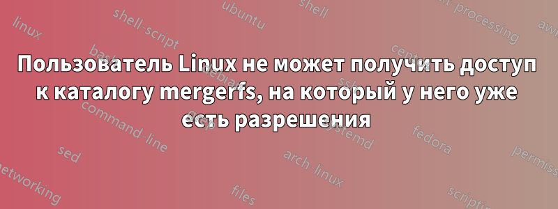 Пользователь Linux не может получить доступ к каталогу mergerfs, на который у него уже есть разрешения