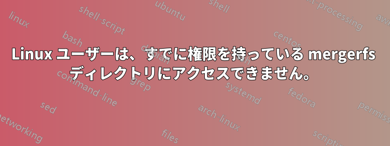 Linux ユーザーは、すでに権限を持っている mergerfs ディレクトリにアクセスできません。