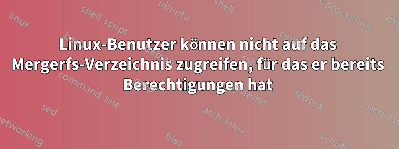 Linux-Benutzer können nicht auf das Mergerfs-Verzeichnis zugreifen, für das er bereits Berechtigungen hat