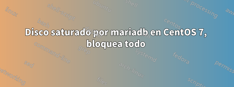 Disco saturado por mariadb en CentOS 7, bloquea todo