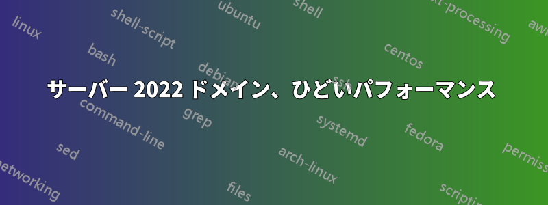 サーバー 2022 ドメイン、ひどいパフォーマンス