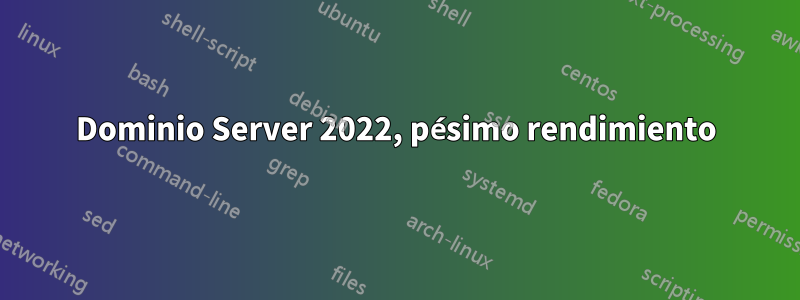 Dominio Server 2022, pésimo rendimiento