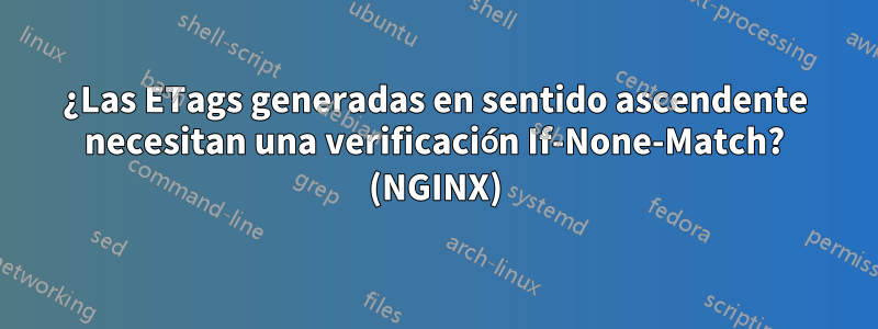 ¿Las ETags generadas en sentido ascendente necesitan una verificación If-None-Match? (NGINX)