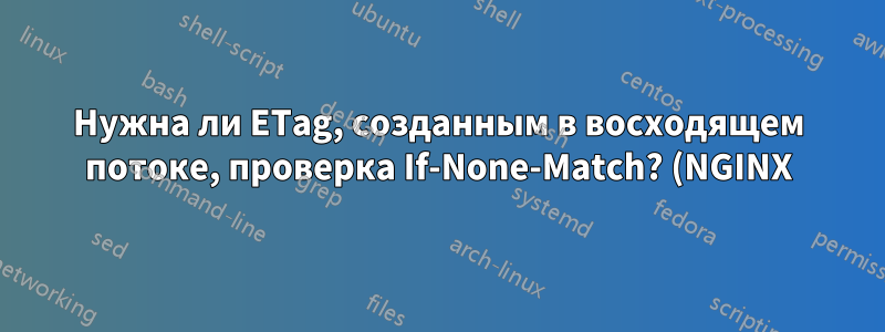 Нужна ли ETag, созданным в восходящем потоке, проверка If-None-Match? (NGINX)