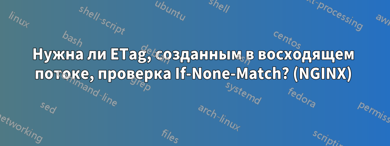 Нужна ли ETag, созданным в восходящем потоке, проверка If-None-Match? (NGINX)