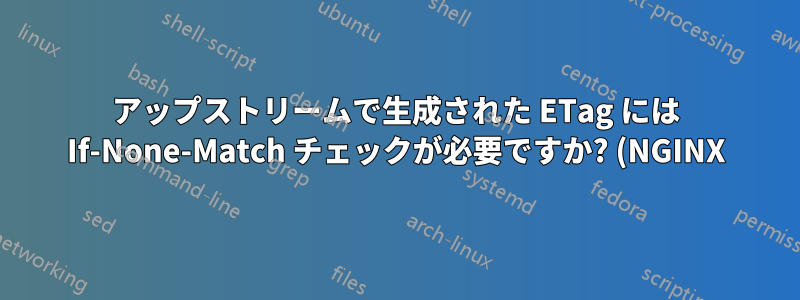 アップストリームで生成された ETag には If-None-Match チェックが必要ですか? (NGINX)
