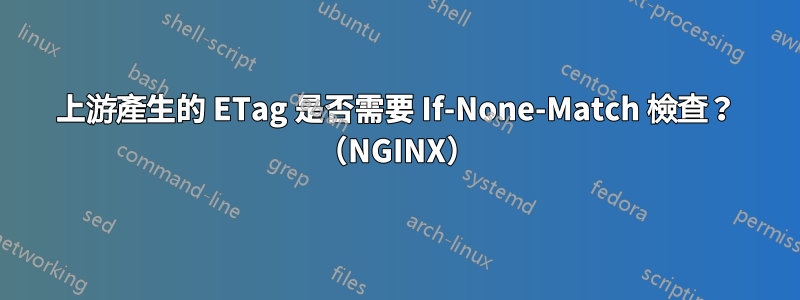 上游產生的 ETag 是否需要 If-None-Match 檢查？ （NGINX）