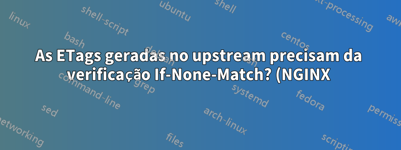 As ETags geradas no upstream precisam da verificação If-None-Match? (NGINX)
