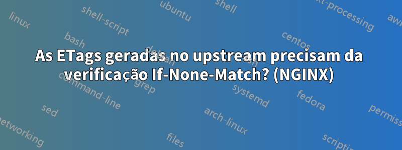 As ETags geradas no upstream precisam da verificação If-None-Match? (NGINX)