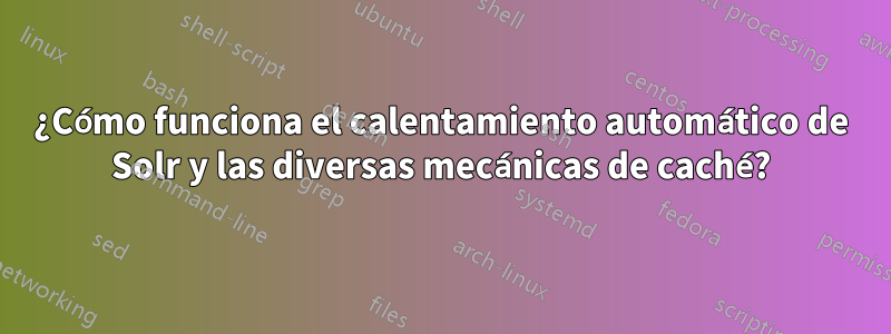 ¿Cómo funciona el calentamiento automático de Solr y las diversas mecánicas de caché?