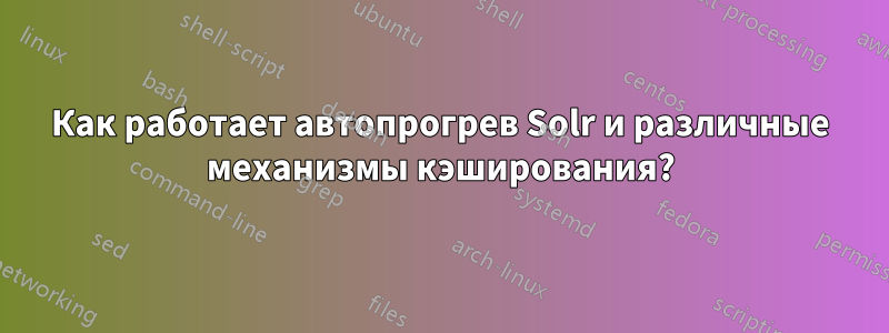 Как работает автопрогрев Solr и различные механизмы кэширования?