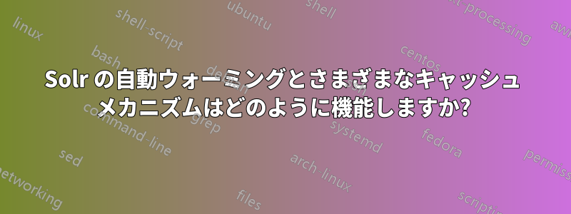 Solr の自動ウォーミングとさまざまなキャッシュ メカニズムはどのように機能しますか?