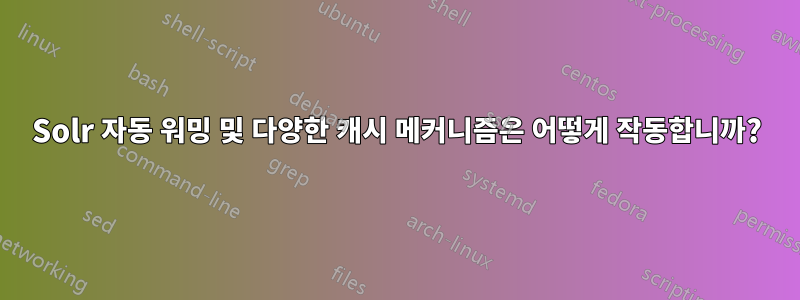 Solr 자동 워밍 및 다양한 캐시 메커니즘은 어떻게 작동합니까?