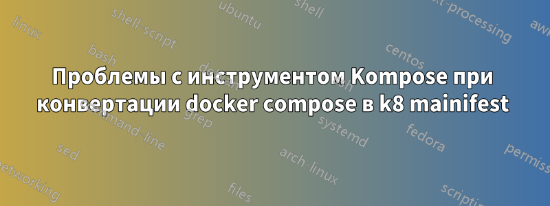 Проблемы с инструментом Kompose при конвертации docker compose в k8 mainifest