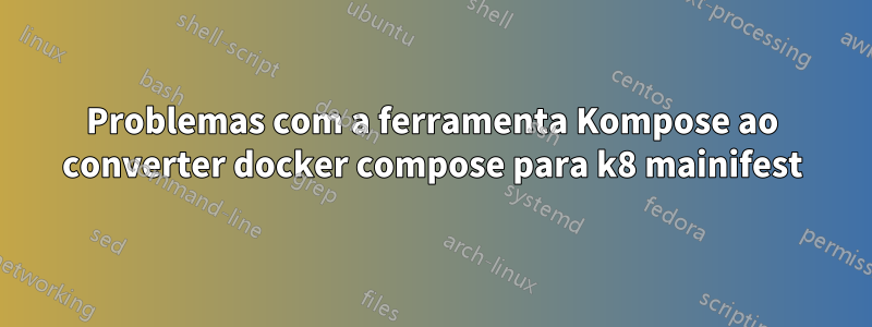 Problemas com a ferramenta Kompose ao converter docker compose para k8 mainifest