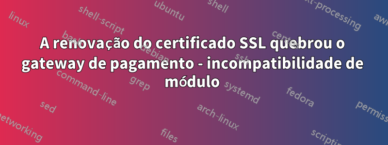 A renovação do certificado SSL quebrou o gateway de pagamento - incompatibilidade de módulo