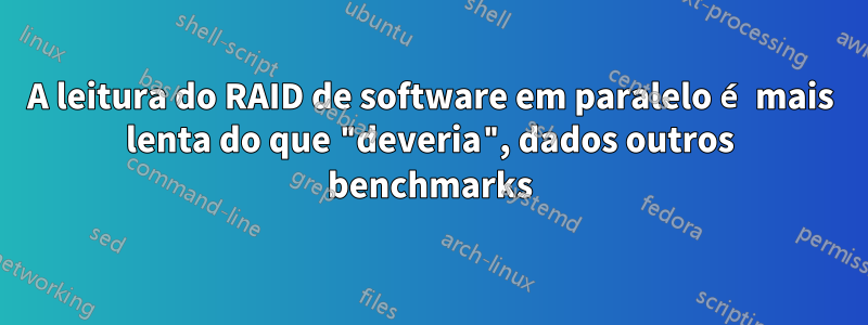 A leitura do RAID de software em paralelo é mais lenta do que "deveria", dados outros benchmarks