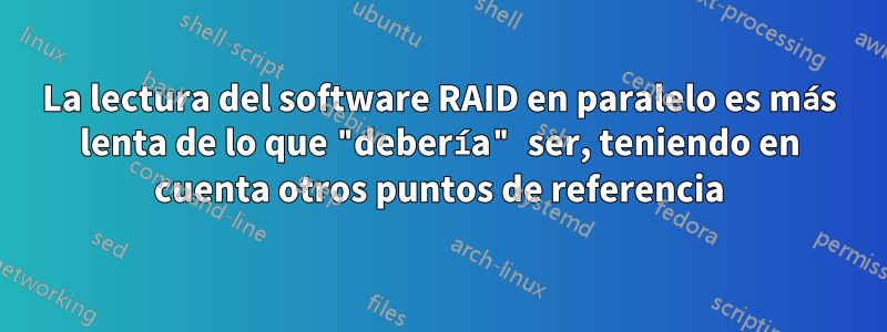 La lectura del software RAID en paralelo es más lenta de lo que "debería" ser, teniendo en cuenta otros puntos de referencia