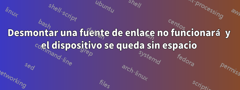 Desmontar una fuente de enlace no funcionará y el dispositivo se queda sin espacio