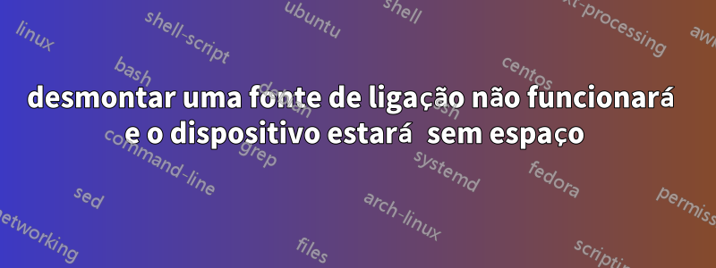 desmontar uma fonte de ligação não funcionará e o dispositivo estará sem espaço