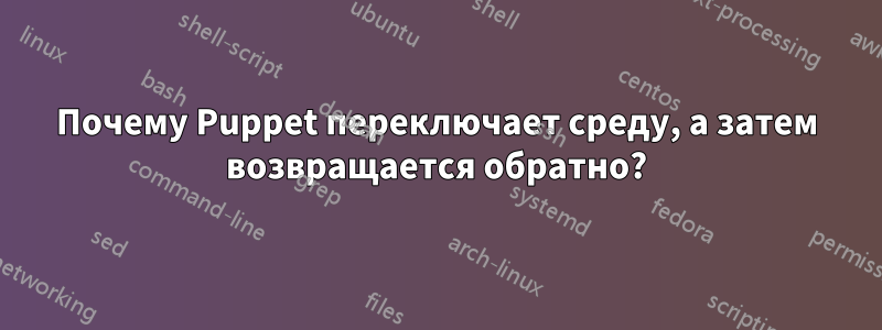 Почему Puppet переключает среду, а затем возвращается обратно?