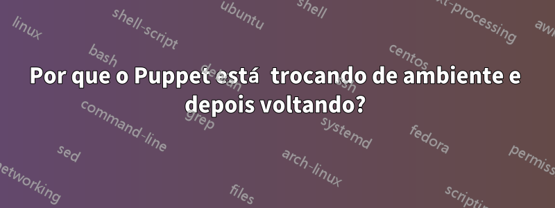 Por que o Puppet está trocando de ambiente e depois voltando?