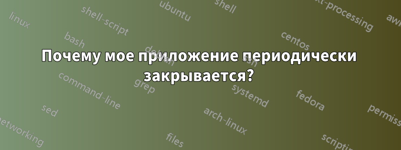 Почему мое приложение периодически закрывается?