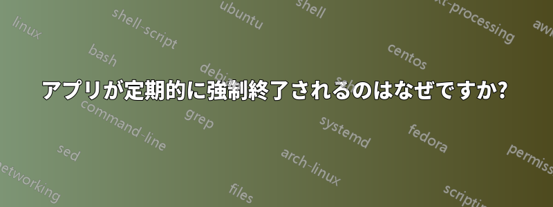 アプリが定期的に強制終了されるのはなぜですか?