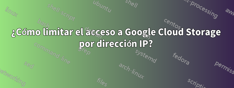 ¿Cómo limitar el acceso a Google Cloud Storage por dirección IP?