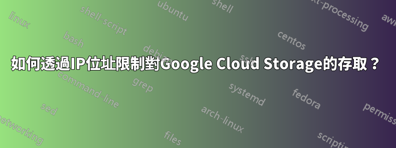 如何透過IP位址限制對Google Cloud Storage的存取？