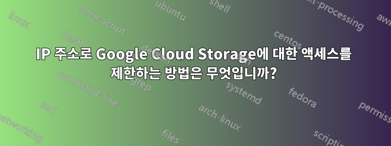 IP 주소로 Google Cloud Storage에 대한 액세스를 제한하는 방법은 무엇입니까?